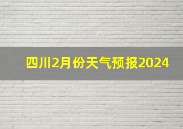 四川2月份天气预报2024