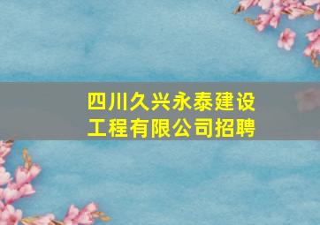 四川久兴永泰建设工程有限公司招聘