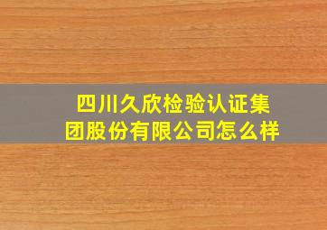 四川久欣检验认证集团股份有限公司怎么样