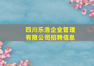 四川乐浩企业管理有限公司招聘信息