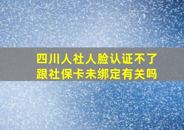 四川人社人脸认证不了跟社保卡未绑定有关吗