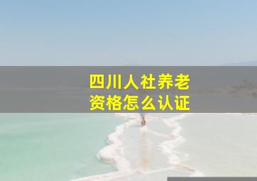 四川人社养老资格怎么认证