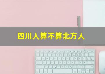 四川人算不算北方人