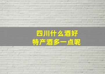 四川什么酒好特产酒多一点呢