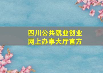 四川公共就业创业网上办事大厅官方