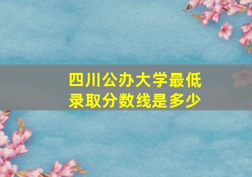 四川公办大学最低录取分数线是多少