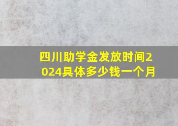 四川助学金发放时间2024具体多少钱一个月