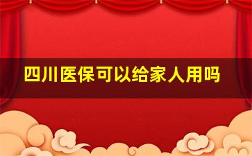 四川医保可以给家人用吗