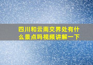 四川和云南交界处有什么景点吗视频讲解一下