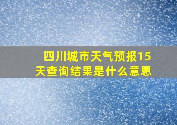 四川城市天气预报15天查询结果是什么意思