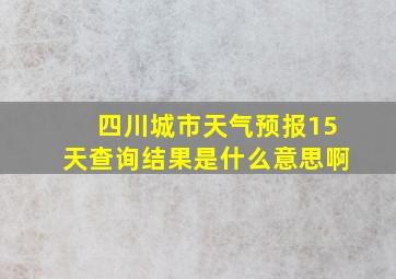 四川城市天气预报15天查询结果是什么意思啊