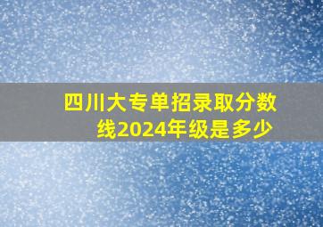 四川大专单招录取分数线2024年级是多少