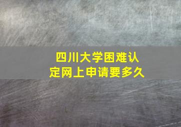 四川大学困难认定网上申请要多久