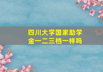 四川大学国家助学金一二三档一样吗