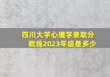 四川大学心理学录取分数线2023年级是多少