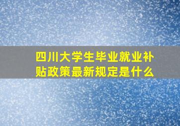 四川大学生毕业就业补贴政策最新规定是什么