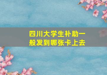 四川大学生补助一般发到哪张卡上去