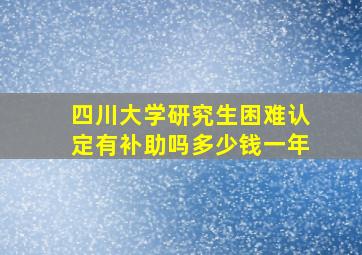 四川大学研究生困难认定有补助吗多少钱一年