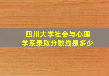 四川大学社会与心理学系录取分数线是多少