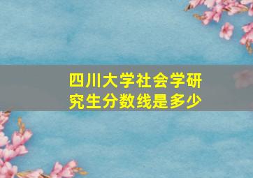 四川大学社会学研究生分数线是多少