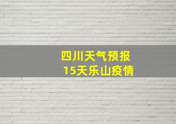 四川天气预报15天乐山疫情