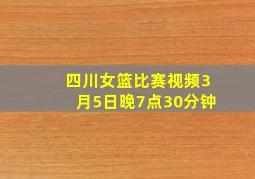 四川女篮比赛视频3月5日晚7点30分钟