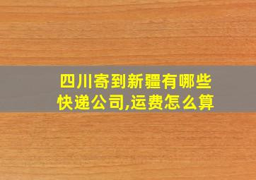 四川寄到新疆有哪些快递公司,运费怎么算