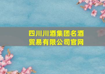 四川川酒集团名酒贸易有限公司官网