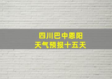 四川巴中恩阳天气预报十五天