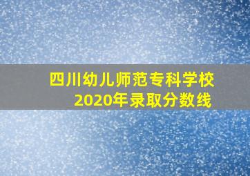 四川幼儿师范专科学校2020年录取分数线