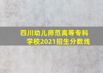 四川幼儿师范高等专科学校2021招生分数线