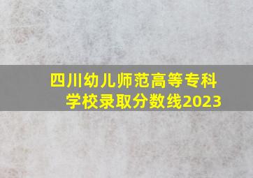 四川幼儿师范高等专科学校录取分数线2023