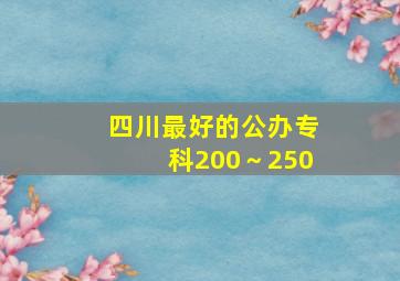 四川最好的公办专科200～250