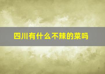 四川有什么不辣的菜吗