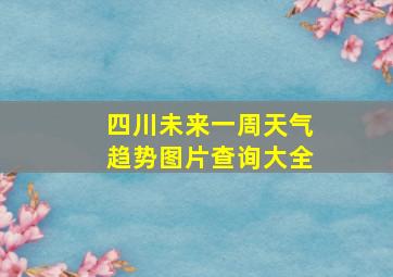 四川未来一周天气趋势图片查询大全