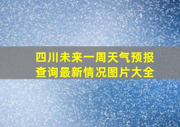 四川未来一周天气预报查询最新情况图片大全