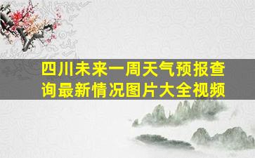 四川未来一周天气预报查询最新情况图片大全视频