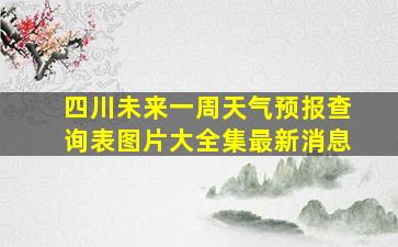 四川未来一周天气预报查询表图片大全集最新消息