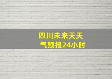 四川未来天天气预报24小时