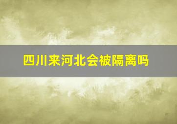 四川来河北会被隔离吗