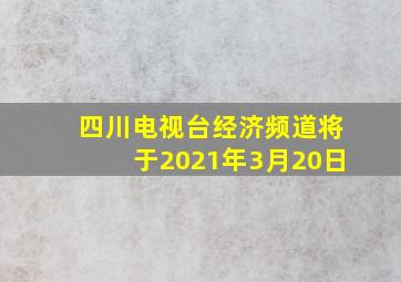 四川电视台经济频道将于2021年3月20日