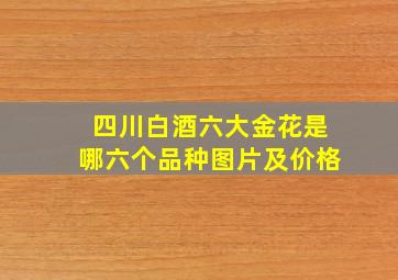 四川白酒六大金花是哪六个品种图片及价格