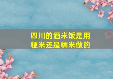 四川的酒米饭是用粳米还是糯米做的