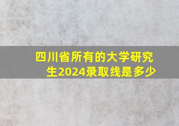 四川省所有的大学研究生2024录取线是多少