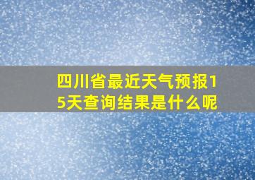 四川省最近天气预报15天查询结果是什么呢