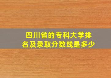 四川省的专科大学排名及录取分数线是多少