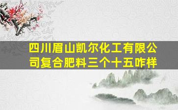 四川眉山凯尔化工有限公司复合肥料三个十五咋样