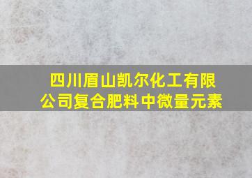 四川眉山凯尔化工有限公司复合肥料中微量元素