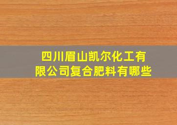 四川眉山凯尔化工有限公司复合肥料有哪些