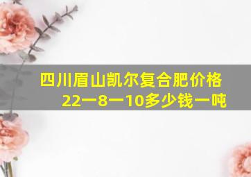 四川眉山凯尔复合肥价格22一8一10多少钱一吨